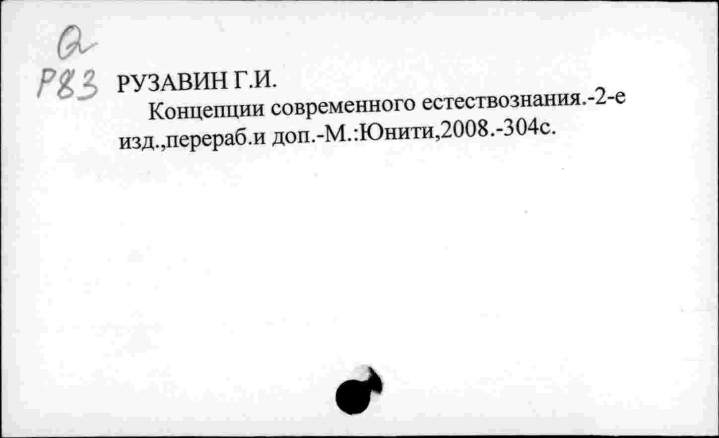 ﻿P $ ■ РУЗАВИН Г.И.
Концепции современного естествознания.-изд.,перераб.и доп.-М.:Юнити,2008.-304с.